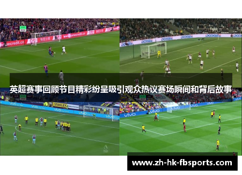 英超赛事回顾节目精彩纷呈吸引观众热议赛场瞬间和背后故事
