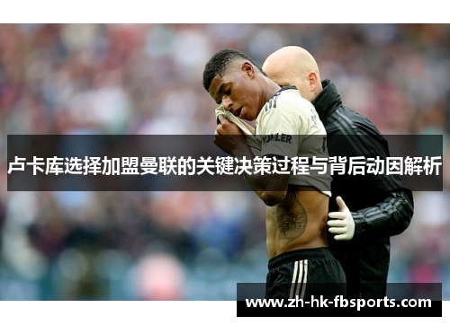 卢卡库选择加盟曼联的关键决策过程与背后动因解析