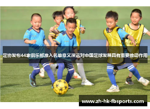 足协发布44家俱乐部准入名单意义深远对中国足球发展具有重要推动作用