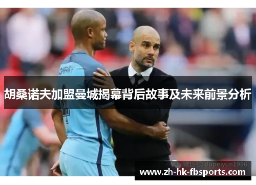 胡桑诺夫加盟曼城揭幕背后故事及未来前景分析