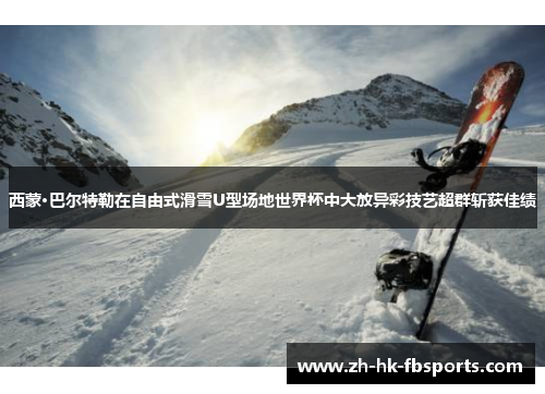 西蒙·巴尔特勒在自由式滑雪U型场地世界杯中大放异彩技艺超群斩获佳绩