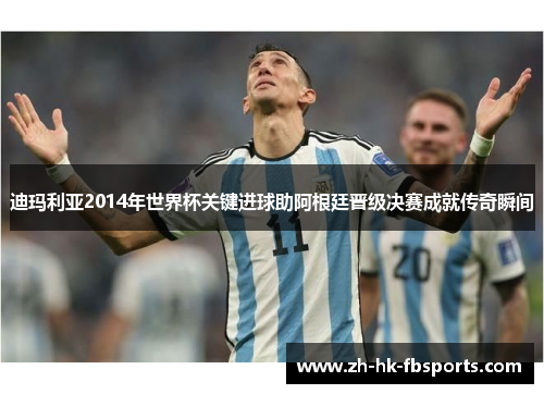 迪玛利亚2014年世界杯关键进球助阿根廷晋级决赛成就传奇瞬间
