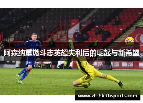 阿森纳重燃斗志英超失利后的崛起与新希望