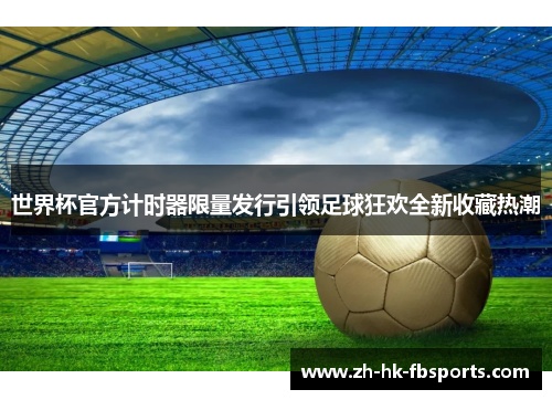 世界杯官方计时器限量发行引领足球狂欢全新收藏热潮