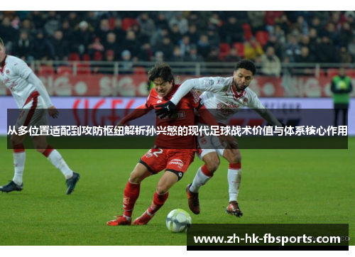 从多位置适配到攻防枢纽解析孙兴慜的现代足球战术价值与体系核心作用