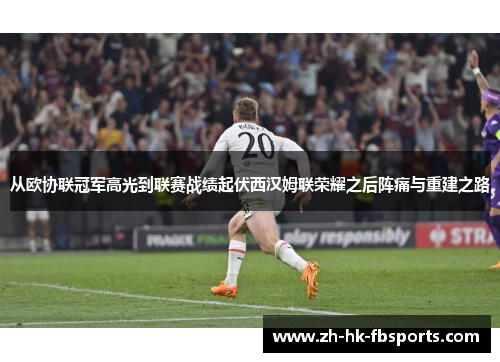 从欧协联冠军高光到联赛战绩起伏西汉姆联荣耀之后阵痛与重建之路