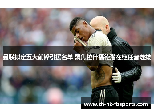 曼联拟定五大前锋引援名单 聚焦拉什福德潜在继任者选拔