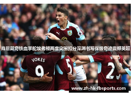 肖恩戴奇铁血掌舵埃弗顿两度突围扣分深渊书写保级奇迹震撼英超