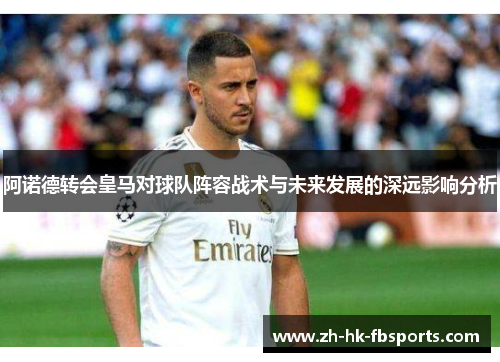 阿诺德转会皇马对球队阵容战术与未来发展的深远影响分析
