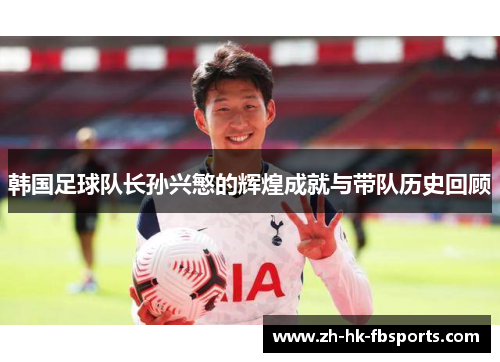 韩国足球队长孙兴慜的辉煌成就与带队历史回顾